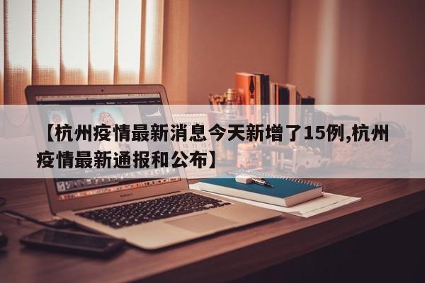 【杭州疫情最新消息今天新增了15例,杭州疫情最新通报和公布】