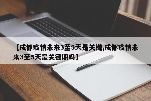 【成都疫情未来3至5天是关键,成都疫情未来3至5天是关键期吗】