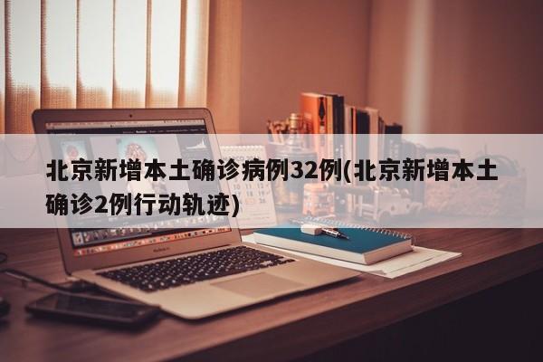 北京新增本土确诊病例32例(北京新增本土确诊2例行动轨迹)