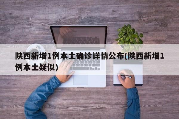 陕西新增1例本土确诊详情公布(陕西新增1例本土疑似)