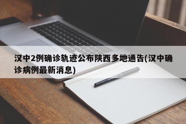 汉中2例确诊轨迹公布陕西多地通告(汉中确诊病例最新消息)