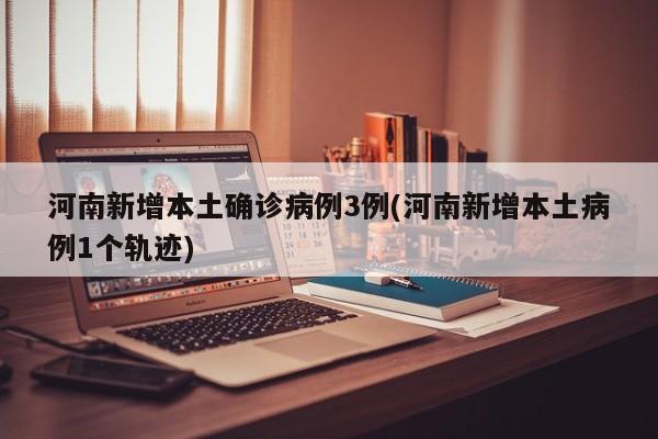 河南新增本土确诊病例3例(河南新增本土病例1个轨迹)