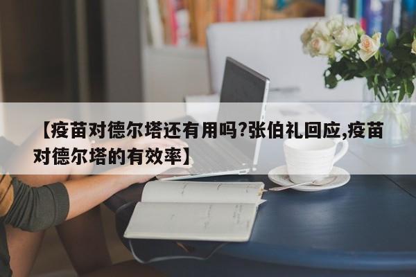 【疫苗对德尔塔还有用吗?张伯礼回应,疫苗对德尔塔的有效率】