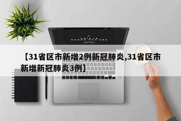 【31省区市新增2例新冠肺炎,31省区市新增新冠肺炎3例】