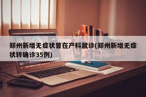 郑州新增无症状曾在产科就诊(郑州新增无症状转确诊35例)