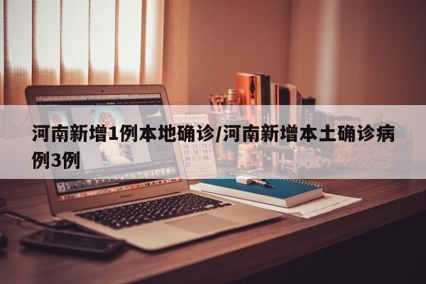 河南新增1例本地确诊/河南新增本土确诊病例3例
