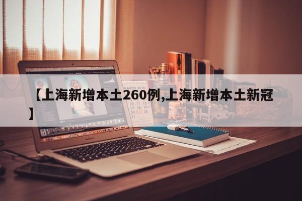 【上海新增本土260例,上海新增本土新冠】