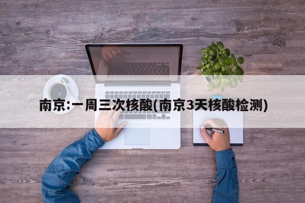南京:一周三次核酸(南京3天核酸检测)