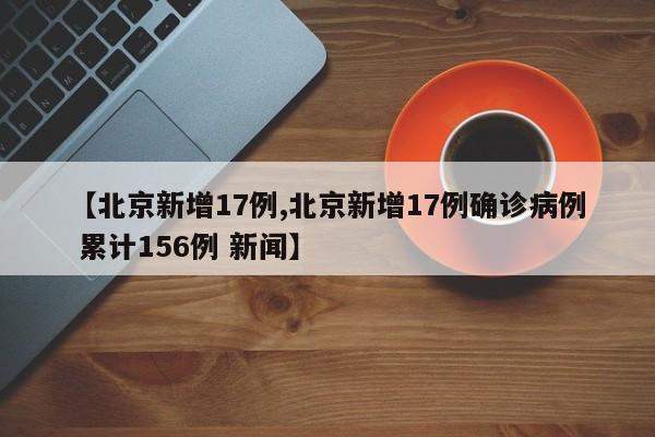 【北京新增17例,北京新增17例确诊病例 累计156例 新闻】