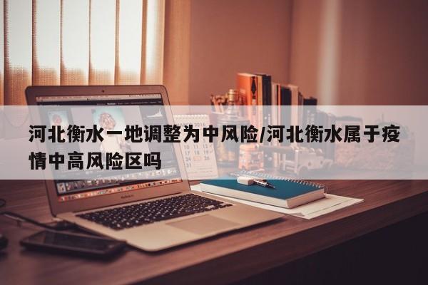 河北衡水一地调整为中风险/河北衡水属于疫情中高风险区吗