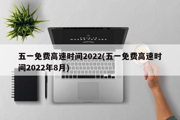 五一免费高速时间2022(五一免费高速时间2022年8月)