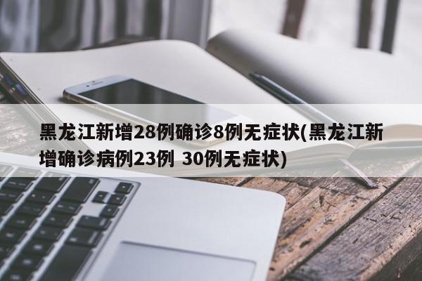 黑龙江新增28例确诊8例无症状(黑龙江新增确诊病例23例 30例无症状)