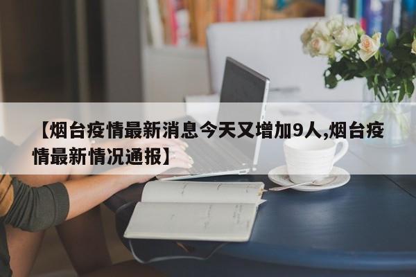 【烟台疫情最新消息今天又增加9人,烟台疫情最新情况通报】