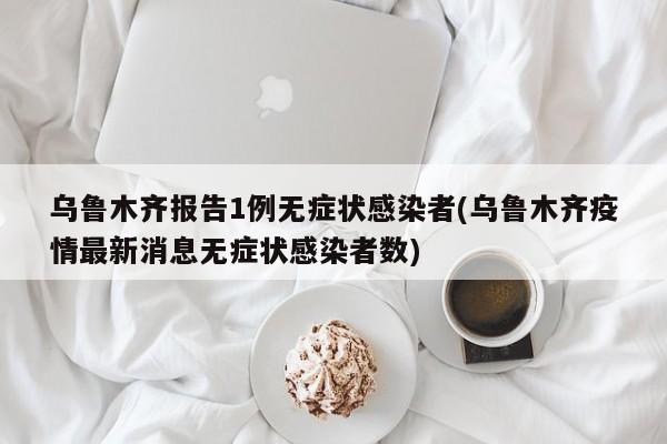 乌鲁木齐报告1例无症状感染者(乌鲁木齐疫情最新消息无症状感染者数)