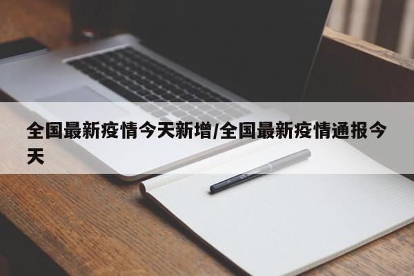 全国最新疫情今天新增/全国最新疫情通报今天