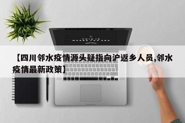 【四川邻水疫情源头疑指向沪返乡人员,邻水疫情最新政策】