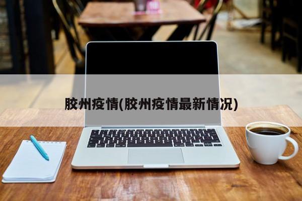 胶州疫情(胶州疫情最新情况)