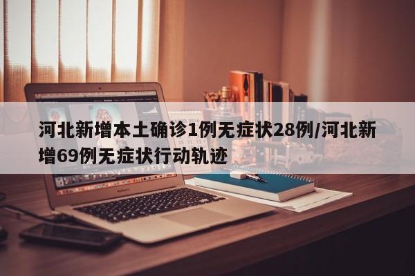 河北新增本土确诊1例无症状28例/河北新增69例无症状行动轨迹