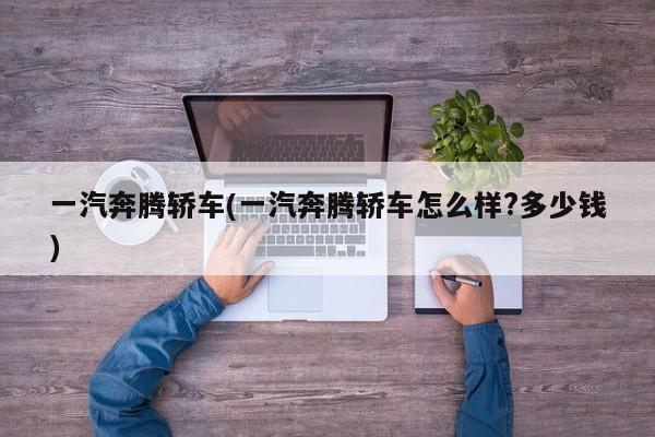 一汽奔腾轿车(一汽奔腾轿车怎么样?多少钱)