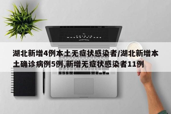 湖北新增4例本土无症状感染者/湖北新增本土确诊病例5例,新增无症状感染者11例