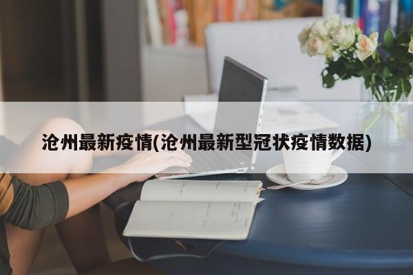 沧州最新疫情(沧州最新型冠状疫情数据)