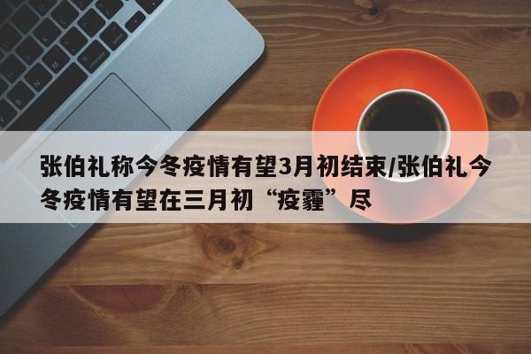 张伯礼称今冬疫情有望3月初结束/张伯礼今冬疫情有望在三月初“疫霾”尽