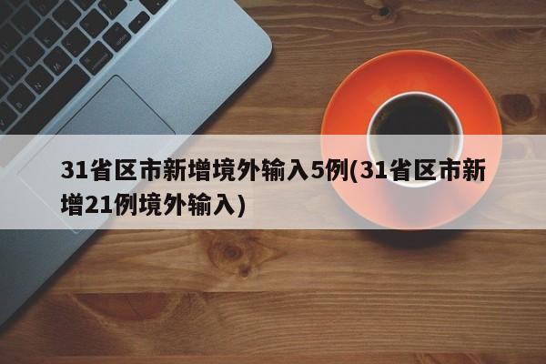31省区市新增境外输入5例(31省区市新增21例境外输入)