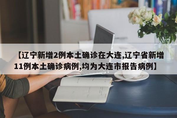 【辽宁新增2例本土确诊在大连,辽宁省新增11例本土确诊病例,均为大连市报告病例】