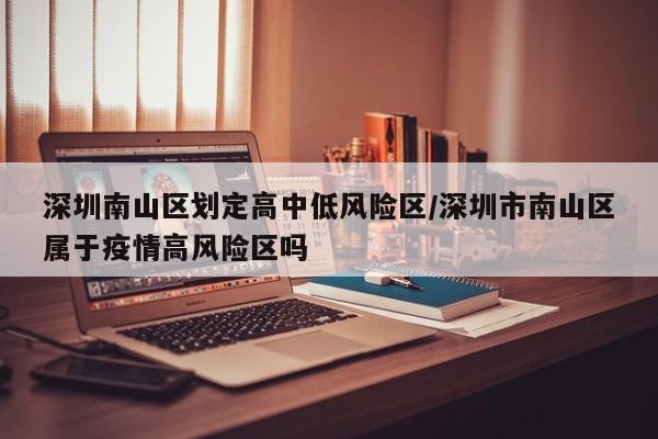 深圳南山区划定高中低风险区/深圳市南山区属于疫情高风险区吗