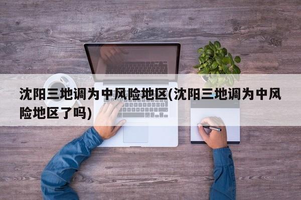 沈阳三地调为中风险地区(沈阳三地调为中风险地区了吗)