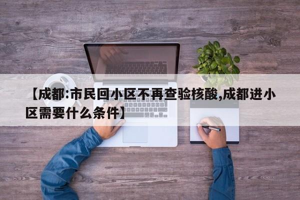 【成都:市民回小区不再查验核酸,成都进小区需要什么条件】