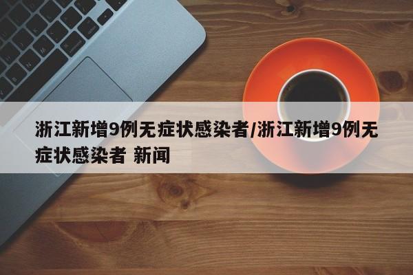 浙江新增9例无症状感染者/浙江新增9例无症状感染者 新闻