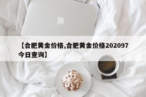 【合肥黄金价格,合肥黄金价格202097今日查询】