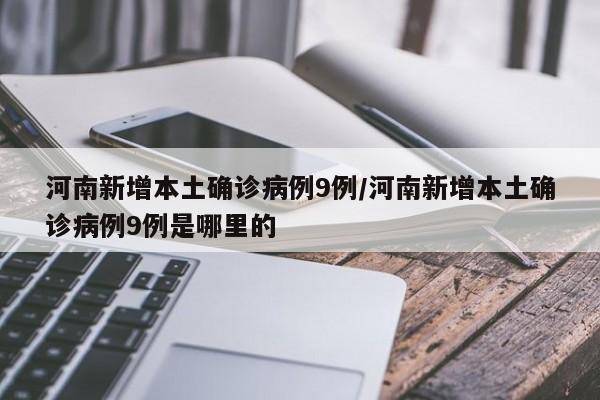 河南新增本土确诊病例9例/河南新增本土确诊病例9例是哪里的