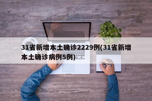 31省新增本土确诊2229例(31省新增本土确诊病例5例)