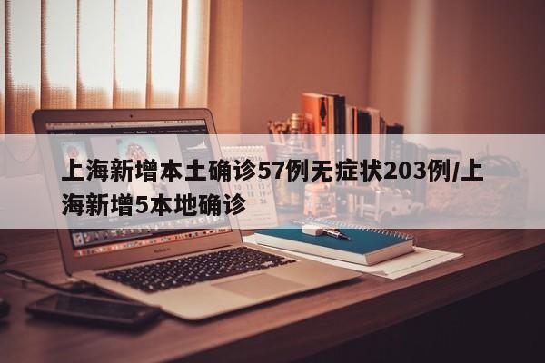 上海新增本土确诊57例无症状203例/上海新增5本地确诊