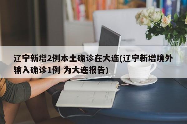 辽宁新增2例本土确诊在大连(辽宁新增境外输入确诊1例 为大连报告)