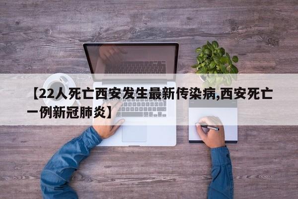 【22人死亡西安发生最新传染病,西安死亡一例新冠肺炎】