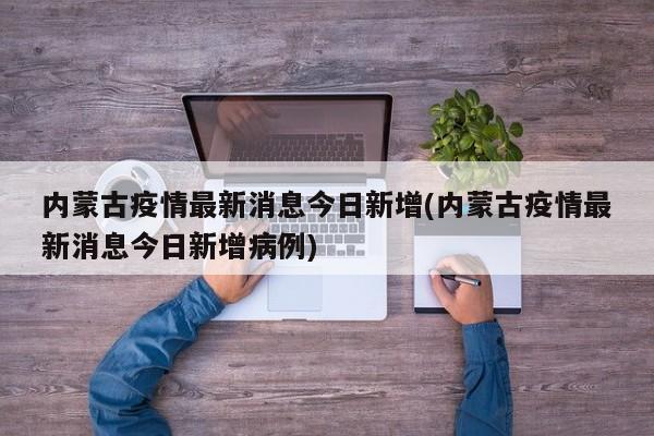 内蒙古疫情最新消息今日新增(内蒙古疫情最新消息今日新增病例)