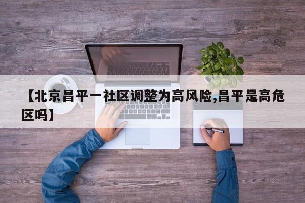 【北京昌平一社区调整为高风险,昌平是高危区吗】