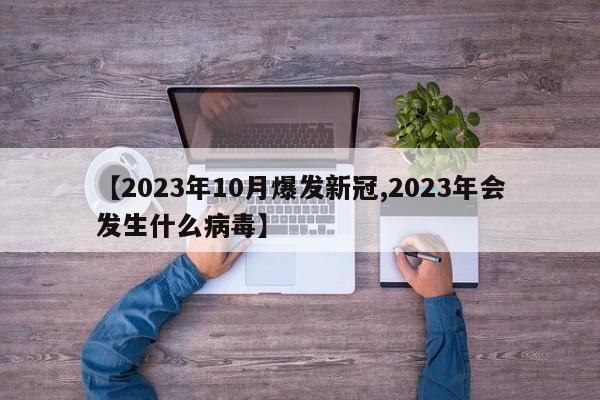 【2023年10月爆发新冠,2023年会发生什么病毒】