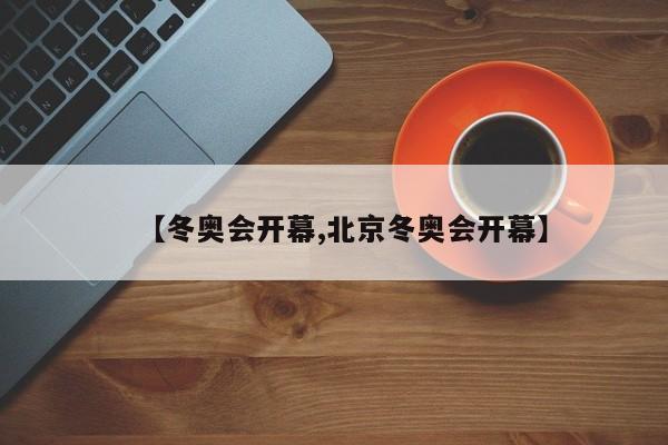 【冬奥会开幕,北京冬奥会开幕】