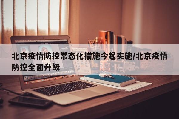 北京疫情防控常态化措施今起实施/北京疫情防控全面升级