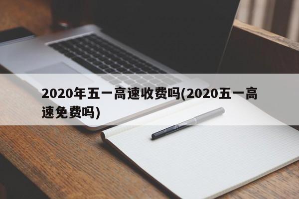 2020年五一高速收费吗(2020五一高速免费吗)