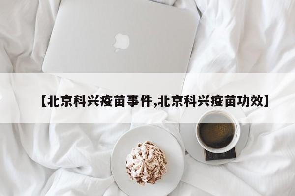 【北京科兴疫苗事件,北京科兴疫苗功效】