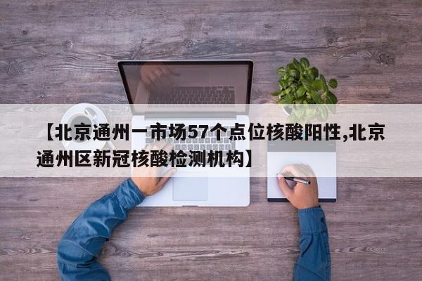 【北京通州一市场57个点位核酸阳性,北京通州区新冠核酸检测机构】