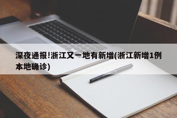 深夜通报!浙江又一地有新增(浙江新增1例本地确诊)