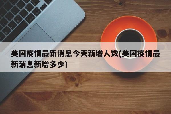 美国疫情最新消息今天新增人数(美国疫情最新消息新增多少)