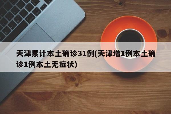 天津累计本土确诊31例(天津增1例本土确诊1例本土无症状)