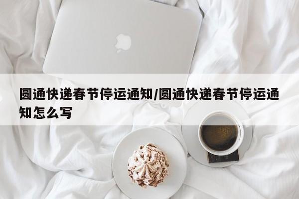 圆通快递春节停运通知/圆通快递春节停运通知怎么写